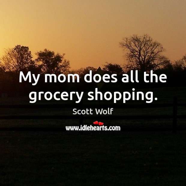 My mom does all the grocery shopping. Scott Wolf Picture Quote