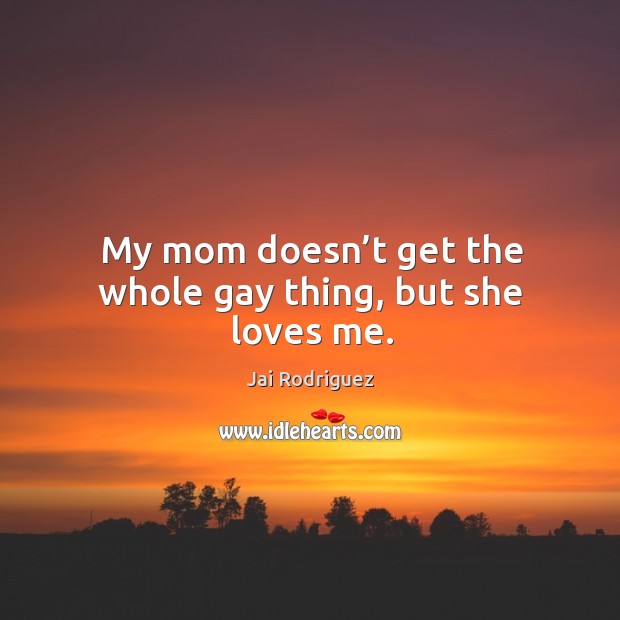 My mom doesn’t get the whole gay thing, but she loves me. Jai Rodriguez Picture Quote