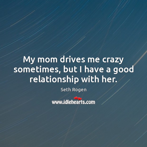 My mom drives me crazy sometimes, but I have a good relationship with her. Seth Rogen Picture Quote