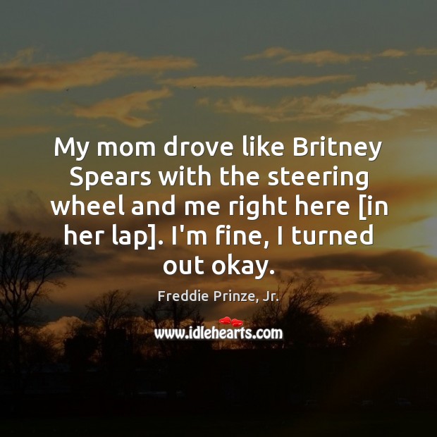 My mom drove like Britney Spears with the steering wheel and me Freddie Prinze, Jr. Picture Quote
