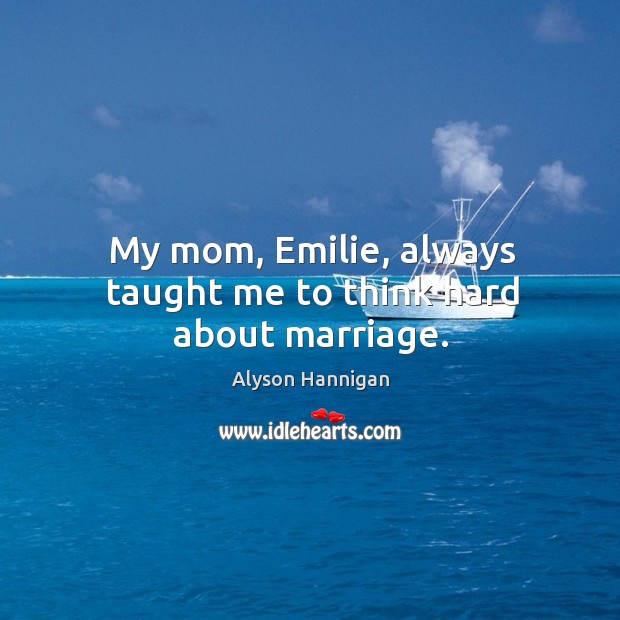 My mom, emilie, always taught me to think hard about marriage. Alyson Hannigan Picture Quote