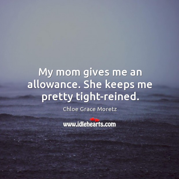 My mom gives me an allowance. She keeps me pretty tight-reined. Image