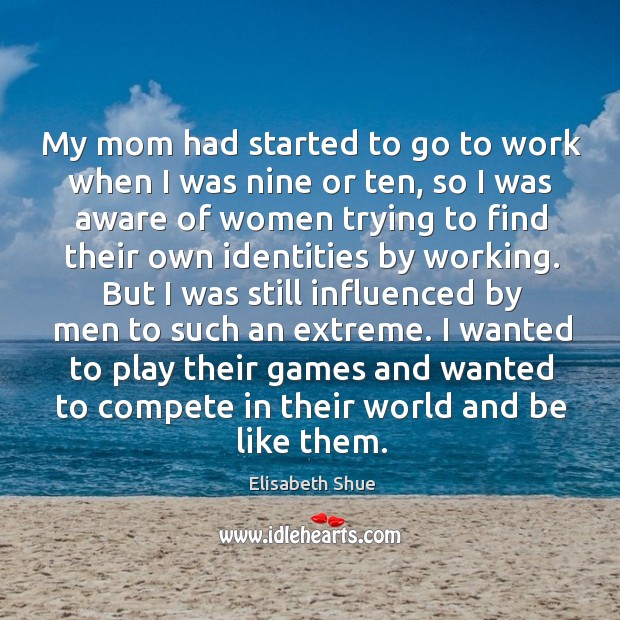 My mom had started to go to work when I was nine or ten, so I was aware of women trying to Image