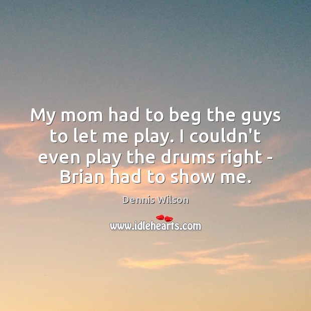 My mom had to beg the guys to let me play. I Dennis Wilson Picture Quote