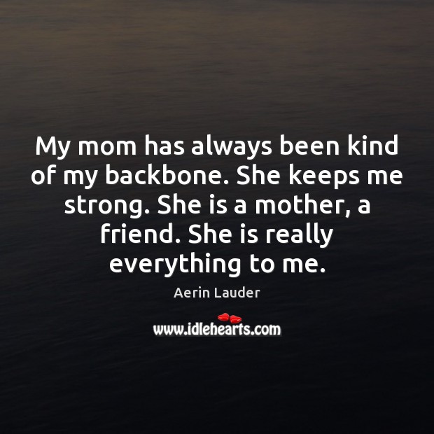 My mom has always been kind of my backbone. She keeps me 