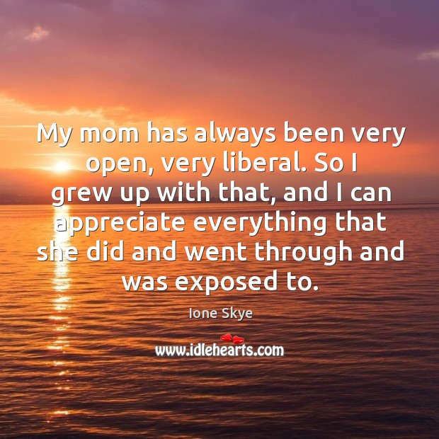 My mom has always been very open, very liberal. So I grew up with that, and I can appreciate Appreciate Quotes Image