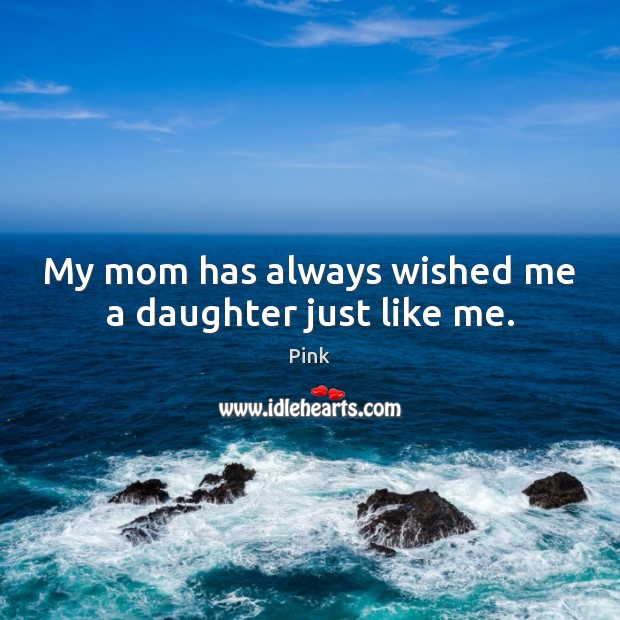 My mom has always wished me a daughter just like me. Pink Picture Quote