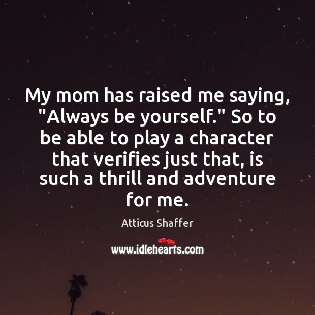 My mom has raised me saying, “Always be yourself.” So to be Atticus Shaffer Picture Quote