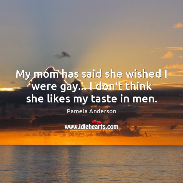 My mom has said she wished I were gay… I don’t think she likes my taste in men. Pamela Anderson Picture Quote