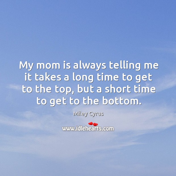 My mom is always telling me it takes a long time to get to the top, but a short time to get to the bottom. Miley Cyrus Picture Quote