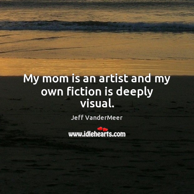 My mom is an artist and my own fiction is deeply visual. Jeff VanderMeer Picture Quote