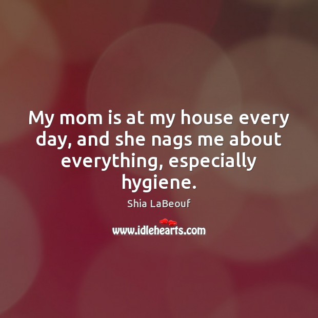 My mom is at my house every day, and she nags me about everything, especially hygiene. Mom Quotes Image