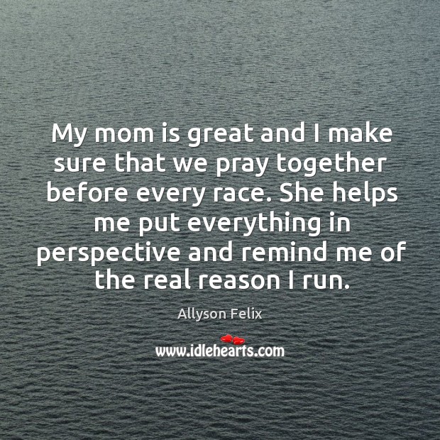 My mom is great and I make sure that we pray together before every race. Allyson Felix Picture Quote