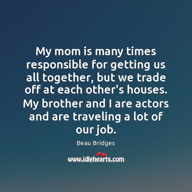 My mom is many times responsible for getting us all together, but Beau Bridges Picture Quote