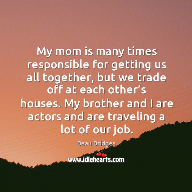 My mom is many times responsible for getting us all together, but we trade off at each other’s houses. Beau Bridges Picture Quote