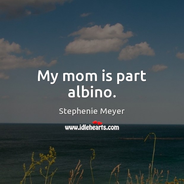 My mom is part albino. Stephenie Meyer Picture Quote