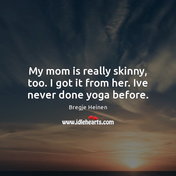 My mom is really skinny, too. I got it from her. Ive never done yoga before. Mom Quotes Image