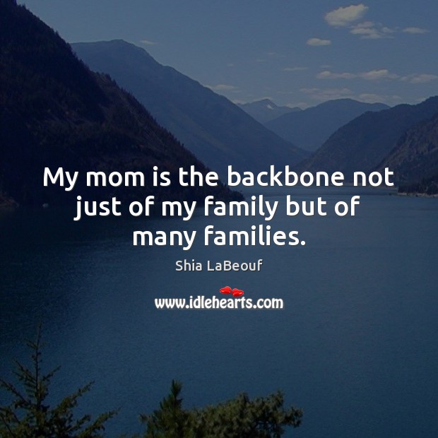 My mom is the backbone not just of my family but of many families. Shia LaBeouf Picture Quote