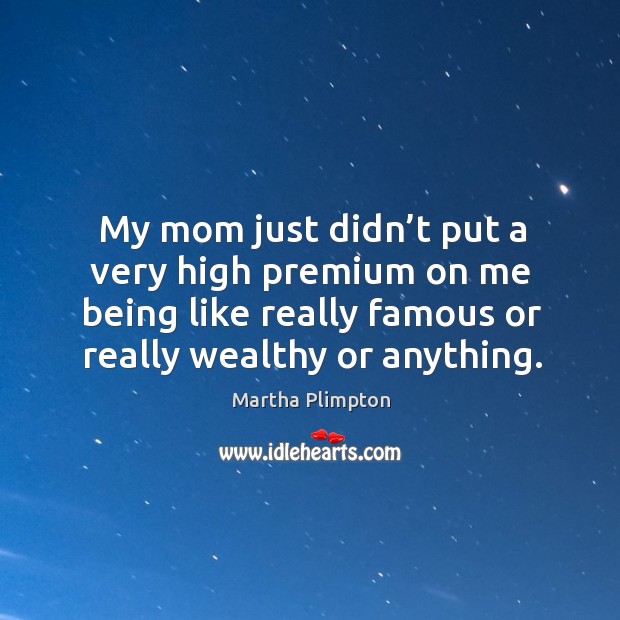 My mom just didn’t put a very high premium on me being like really famous or really wealthy or anything. Martha Plimpton Picture Quote