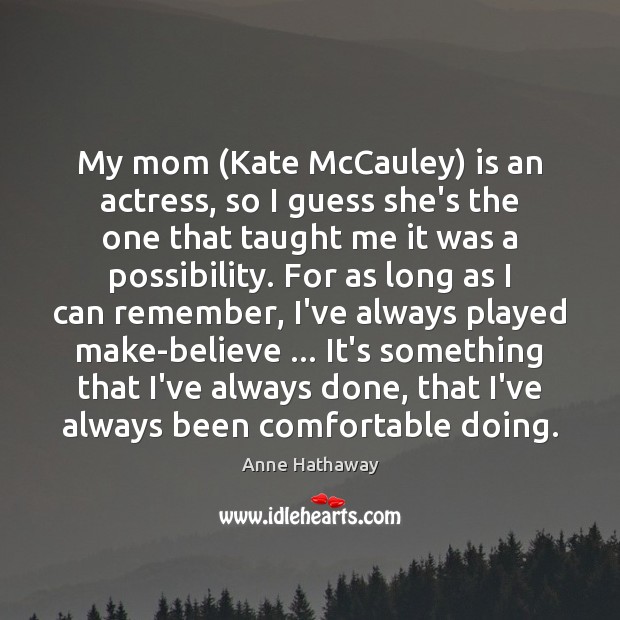 My mom (Kate McCauley) is an actress, so I guess she’s the Anne Hathaway Picture Quote