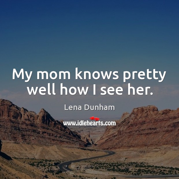 My mom knows pretty well how I see her. Lena Dunham Picture Quote