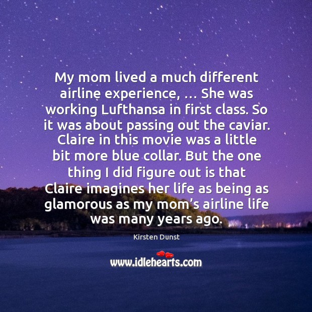 My mom lived a much different airline experience, … she was working lufthansa in first class. Kirsten Dunst Picture Quote