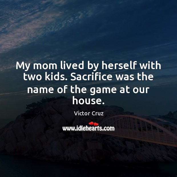 My mom lived by herself with two kids. Sacrifice was the name of the game at our house. Victor Cruz Picture Quote
