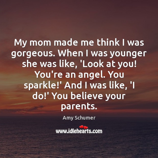 My mom made me think I was gorgeous. When I was younger Amy Schumer Picture Quote