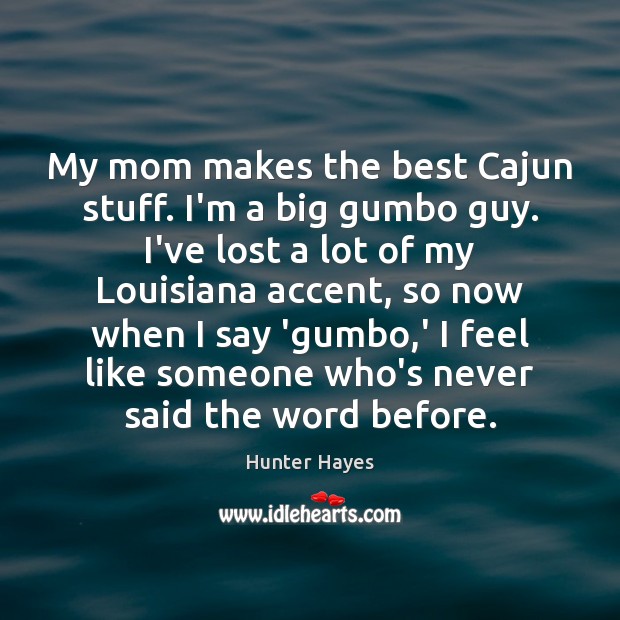 My mom makes the best Cajun stuff. I’m a big gumbo guy. Hunter Hayes Picture Quote