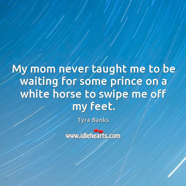 My mom never taught me to be waiting for some prince on a white horse to swipe me off my feet. Tyra Banks Picture Quote