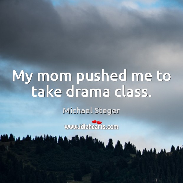 My mom pushed me to take drama class. Michael Steger Picture Quote