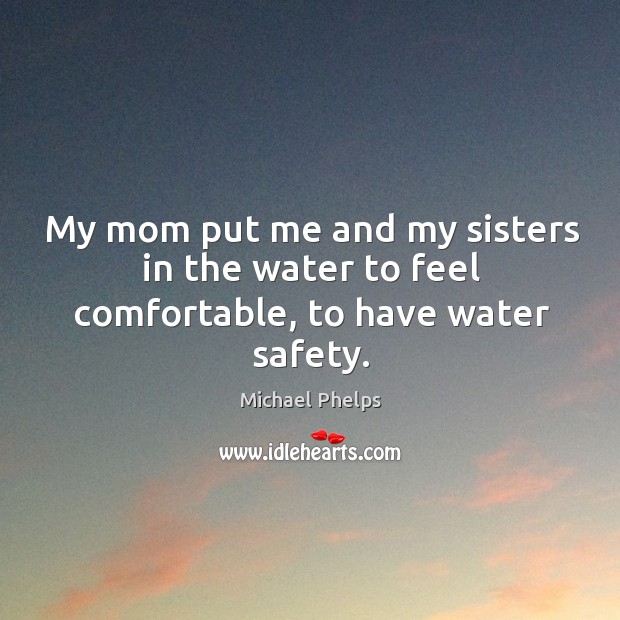 My mom put me and my sisters in the water to feel comfortable, to have water safety. Michael Phelps Picture Quote