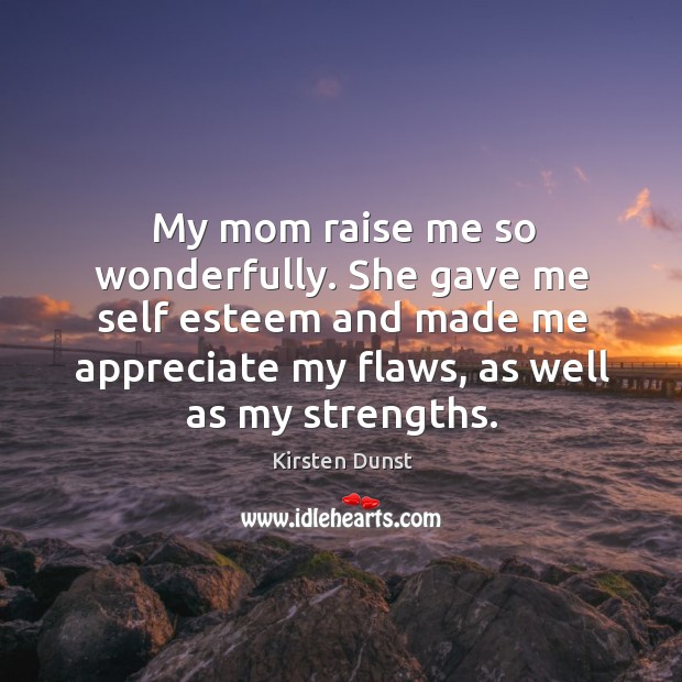 My mom raise me so wonderfully. She gave me self esteem and Image