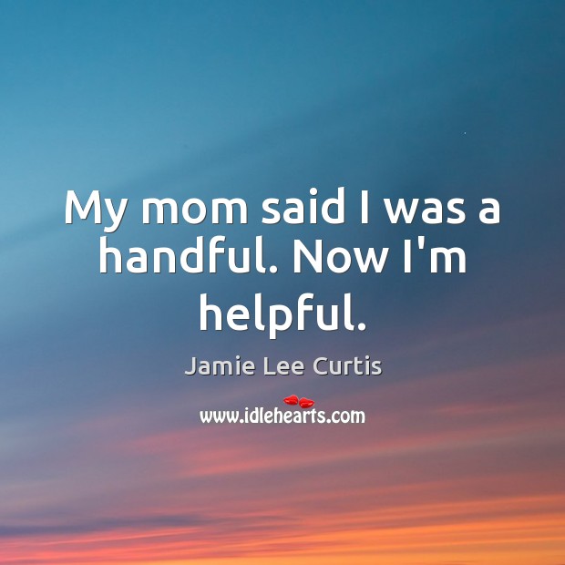 My mom said I was a handful. Now I’m helpful. Jamie Lee Curtis Picture Quote