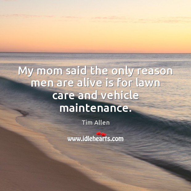 My mom said the only reason men are alive is for lawn care and vehicle maintenance. Tim Allen Picture Quote