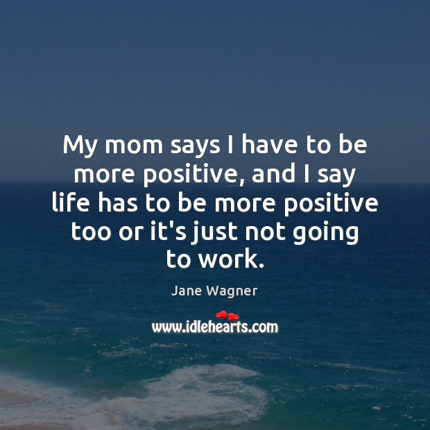 My mom says I have to be more positive, and I say Jane Wagner Picture Quote
