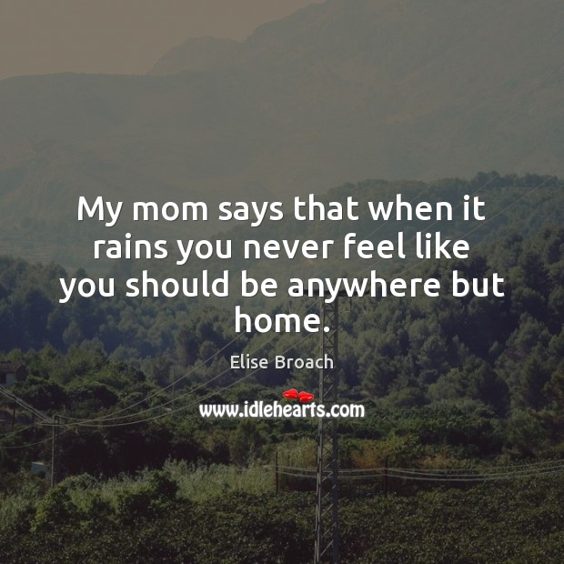 My mom says that when it rains you never feel like you should be anywhere but home. Image