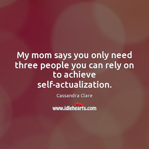 My mom says you only need three people you can rely on to achieve self-actualization. Image