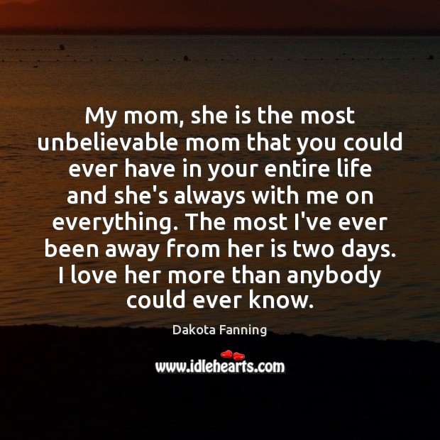 My mom, she is the most unbelievable mom that you could ever Dakota Fanning Picture Quote