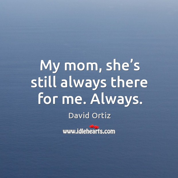 My mom, she’s still always there for me. Always. David Ortiz Picture Quote