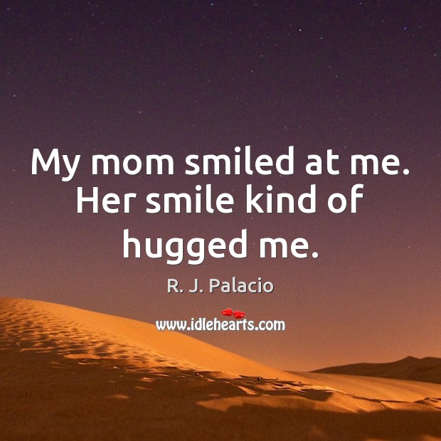 My mom smiled at me. Her smile kind of hugged me. R. J. Palacio Picture Quote