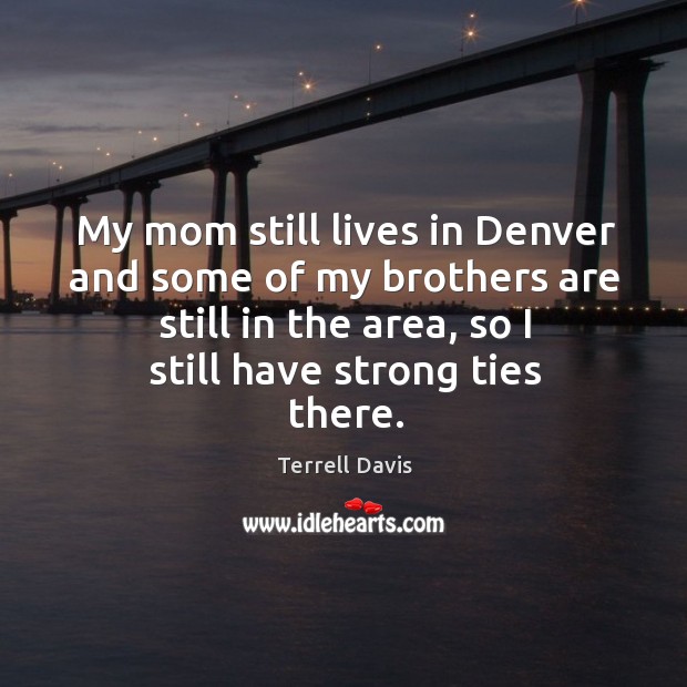 My mom still lives in denver and some of my brothers are still in the area, so I still have strong ties there. Terrell Davis Picture Quote