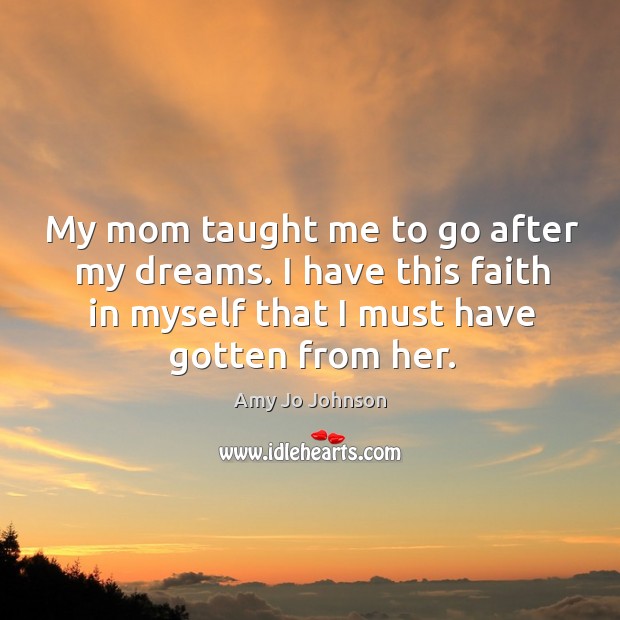 My mom taught me to go after my dreams. I have this faith in myself that I must have gotten from her. Amy Jo Johnson Picture Quote
