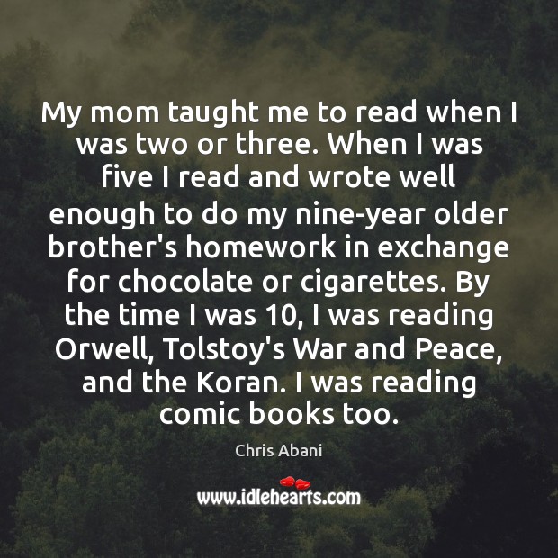 My mom taught me to read when I was two or three. Chris Abani Picture Quote
