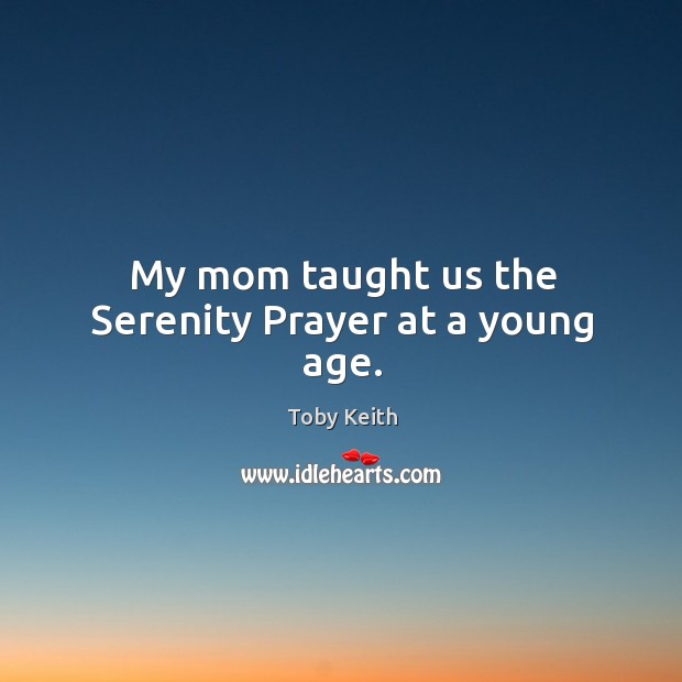 My mom taught us the serenity prayer at a young age. Toby Keith Picture Quote