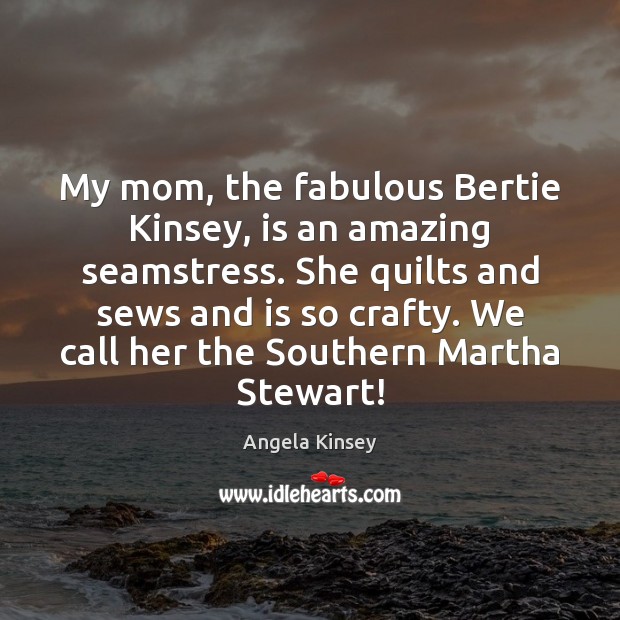 My mom, the fabulous Bertie Kinsey, is an amazing seamstress. She quilts Angela Kinsey Picture Quote
