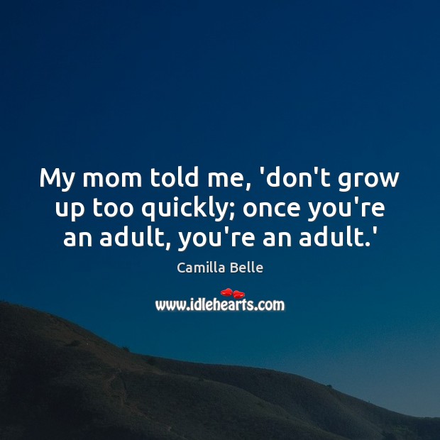 My mom told me, ‘don’t grow up too quickly; once you’re an adult, you’re an adult.’ Camilla Belle Picture Quote