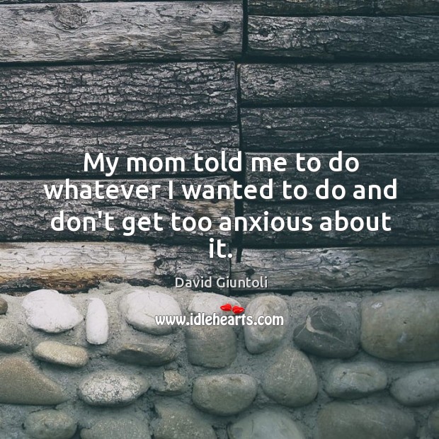 My mom told me to do whatever I wanted to do and don’t get too anxious about it. David Giuntoli Picture Quote