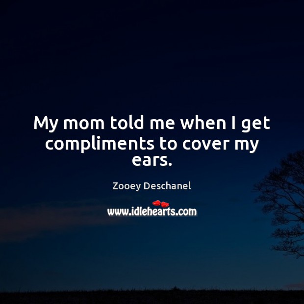 My mom told me when I get compliments to cover my ears. Zooey Deschanel Picture Quote