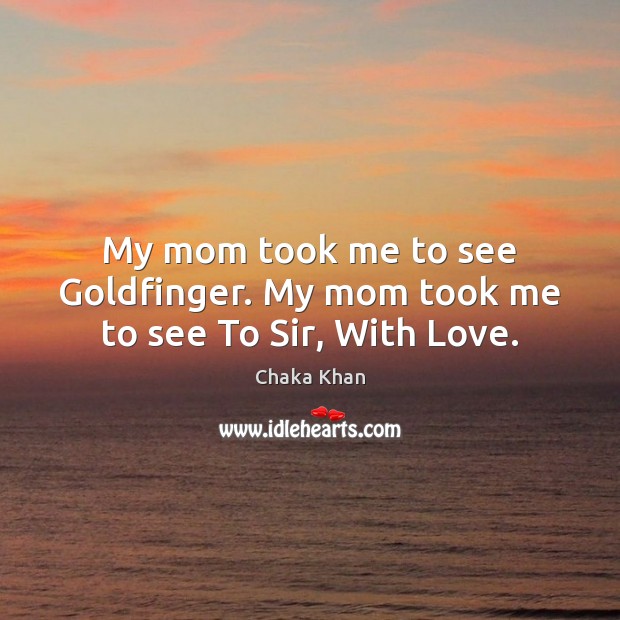 My mom took me to see Goldfinger. My mom took me to see To Sir, With Love. Image